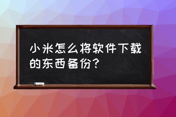 小米1s如何备份数据 小米怎么将软件下载的东西备份？