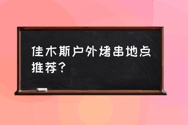 佳木斯还有营业的烧烤店吗 佳木斯户外烤串地点推荐？