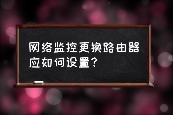 监控器的路由器如何更换 网络监控更换路由器应如何设置？