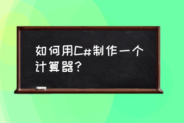 数据结构如何制作一个计算器 如何用C#制作一个计算器？