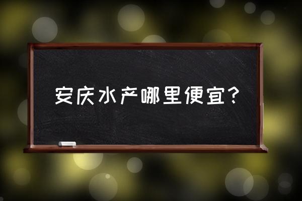 安徽安庆海鲜批发市场在哪里 安庆水产哪里便宜？