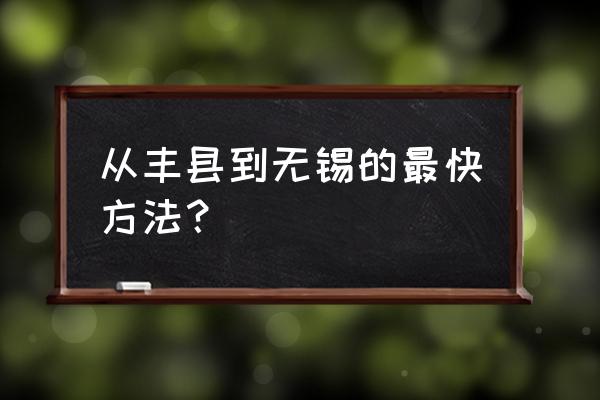 徐州到无锡的大巴多长时间 从丰县到无锡的最快方法？