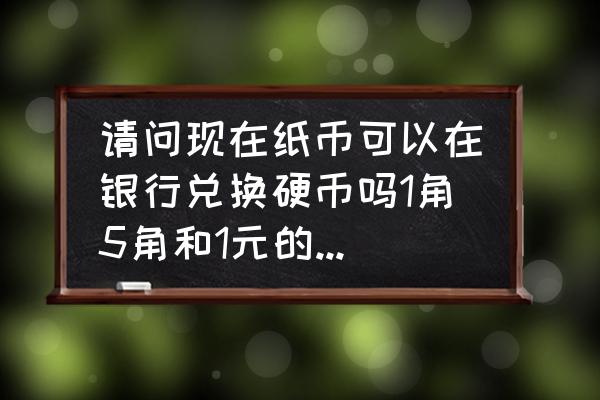 肇庆哪有纸币兑换硬币 请问现在纸币可以在银行兑换硬币吗1角5角和1元的吗。谢谢？