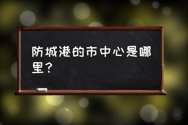 防城港四通八达写字楼多少钱 防城港的市中心是哪里？