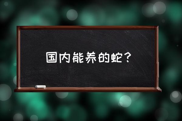 福州适合养什么蛇 国内能养的蛇？