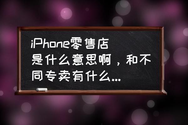 苹果手机实体店叫什么 iPhone零售店是什么意思啊，和不同专卖有什么不同吗? 我想问零售店是不是知道苹果的产品一上市就有啊？