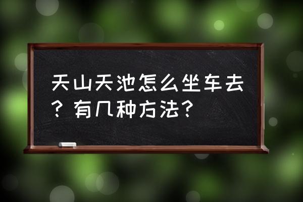 乌鲁木齐天山天池坐什么车 天山天池怎么坐车去？有几种方法？