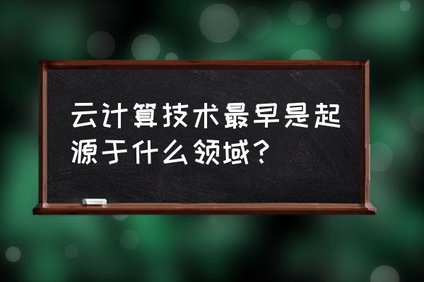 云计算能力什么时候有的 云计算技术最早是起源于什么领域？