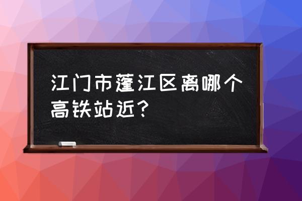 江门东站怎么坐高铁 江门市蓬江区离哪个高铁站近？