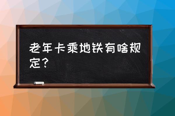 孝感老年证能在广州坐地铁吗 老年卡乘地铁有啥规定？