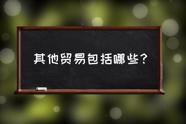 外贸出口手册是什么意思 其他贸易包括哪些？