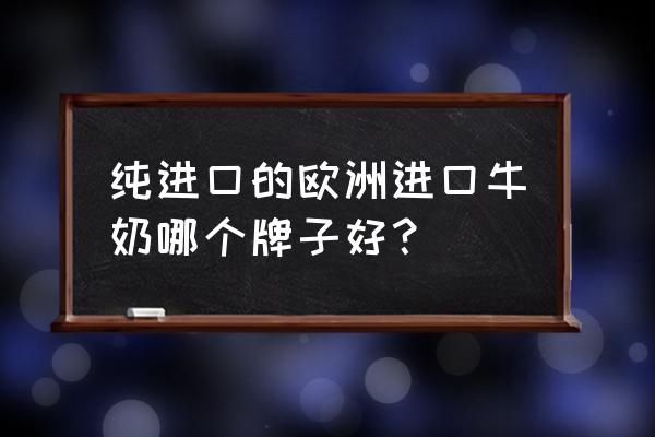 进口牛奶品牌哪些 纯进口的欧洲进口牛奶哪个牌子好？