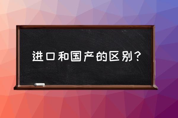 国货和进口货有啥区别 进口和国产的区别？