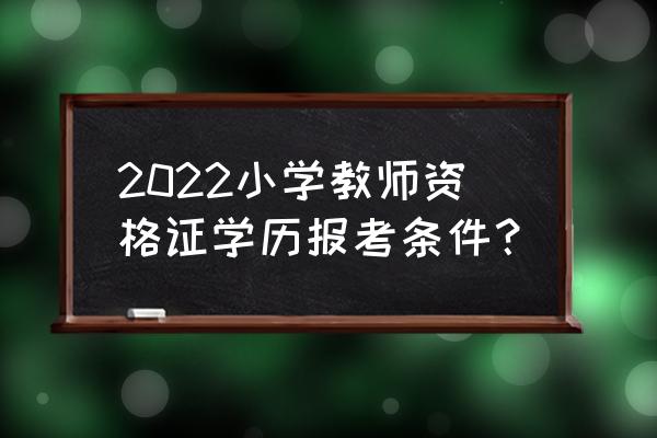 常德小学教师资格证吗 2022小学教师资格证学历报考条件？