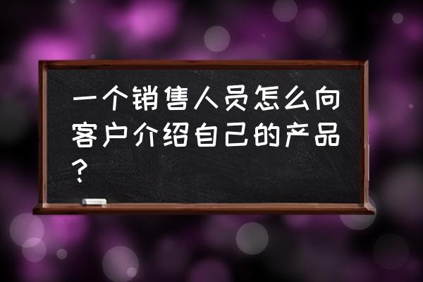 网络销售怎么介绍产品 一个销售人员怎么向客户介绍自己的产品？