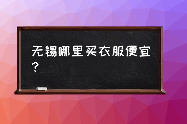 无锡女装批发市场在哪 无锡哪里买衣服便宜？