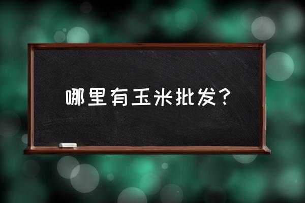 寿光哪里有鲜玉米批发市场 哪里有玉米批发？