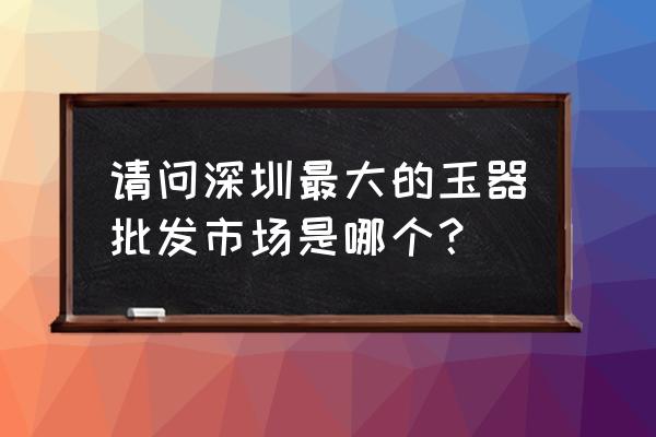 深圳有玉器批发市场在哪里 请问深圳最大的玉器批发市场是哪个？