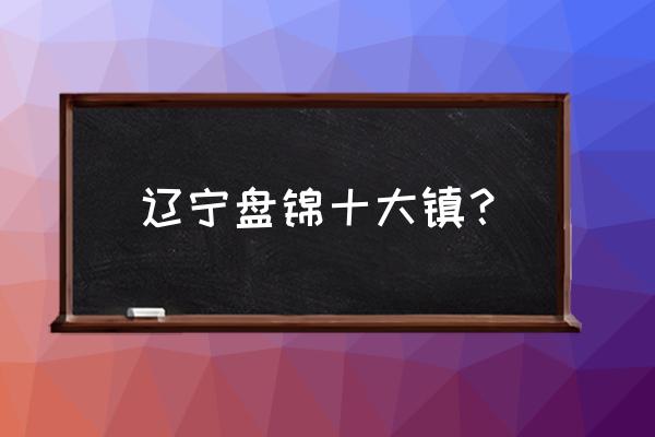 盘锦盘山到于楼多长时间 辽宁盘锦十大镇？