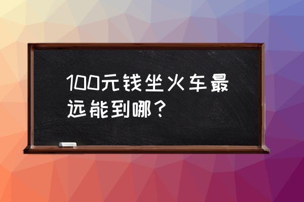 福州火车最远能到哪里 100元钱坐火车最远能到哪？