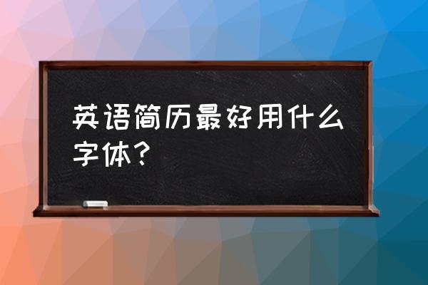 英文简历用多大字体 英语简历最好用什么字体？