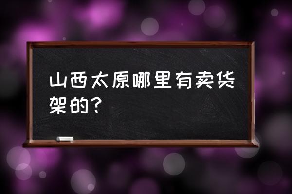 太原哪卖货架 山西太原哪里有卖货架的？