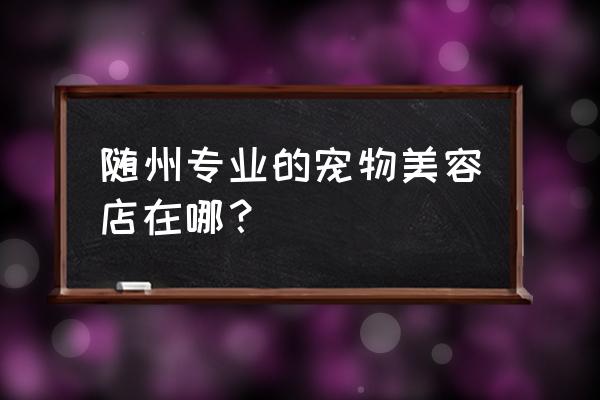 随州应山哪里有宠物店 随州专业的宠物美容店在哪？