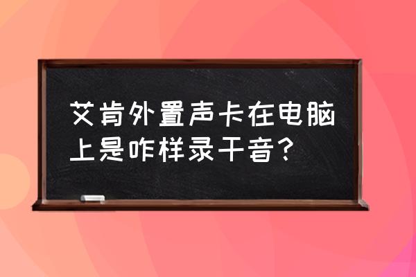 艾肯声卡怎样录音 艾肯外置声卡在电脑上是咋样录干音？