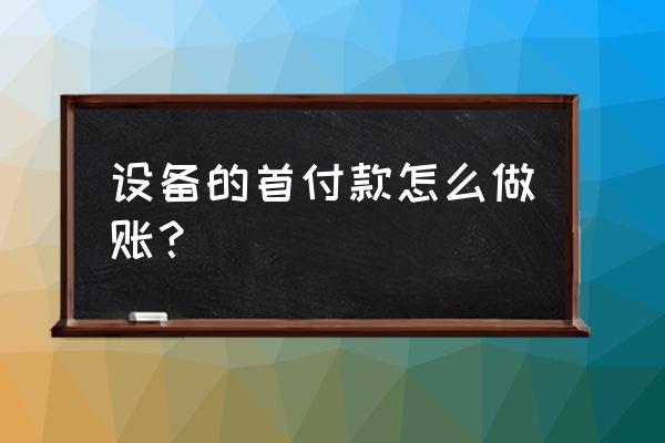 支付代加工费的首付怎么入账 设备的首付款怎么做账？