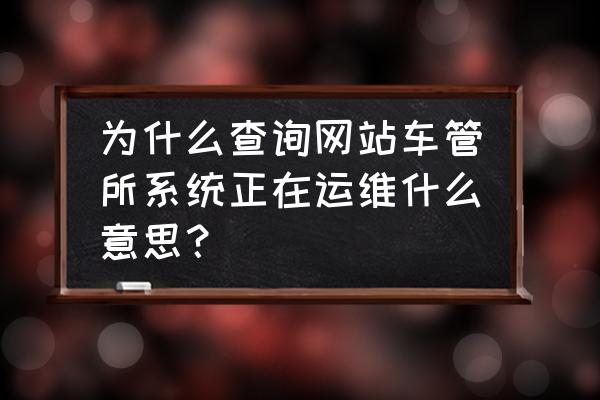 泗县车管所系统维护什么时候好 为什么查询网站车管所系统正在运维什么意思？