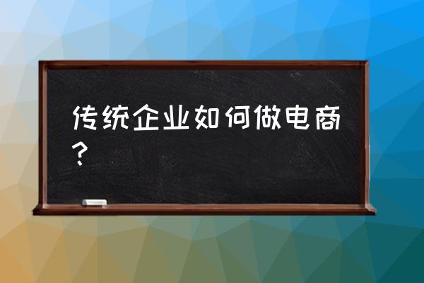 传统企业如何向电子商务转型 传统企业如何做电商？