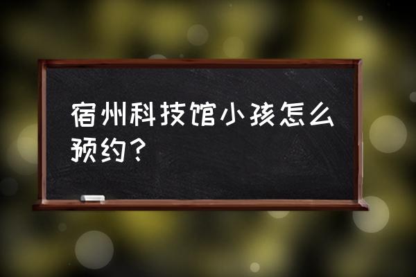 宿州市区哪有看小孩惊吓比较好的 宿州科技馆小孩怎么预约？