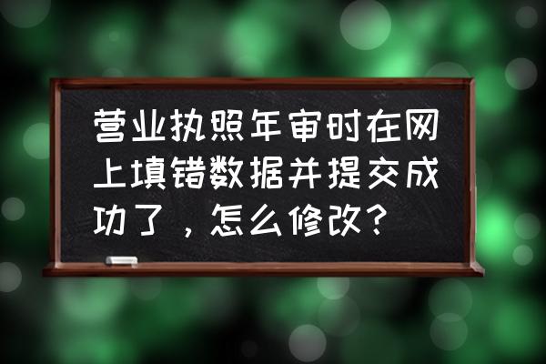 数据提交如何分析修改 营业执照年审时在网上填错数据并提交成功了，怎么修改？