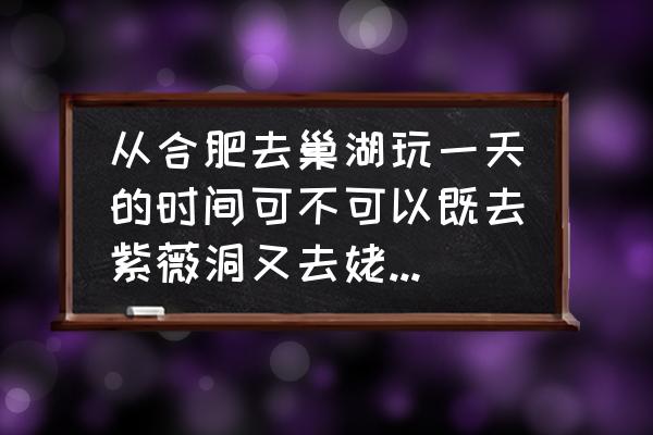 合肥怎么去巢湖玩 从合肥去巢湖玩一天的时间可不可以既去紫薇洞又去姥山岛的谢谢？