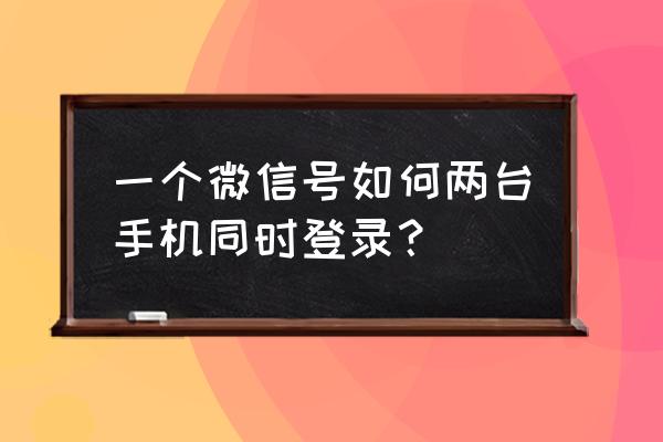 微信怎么登两个苹果手机 一个微信号如何两台手机同时登录？