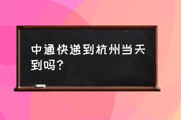 中通快递从东莞到杭州要多久 中通快递到杭州当天到吗？