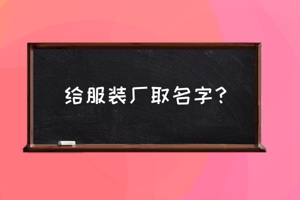 服装加工厂的名字怎么起 给服装厂取名字？