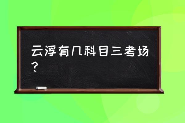 云浮都杨科目三考场几时开始复考 云浮有几科目三考场？