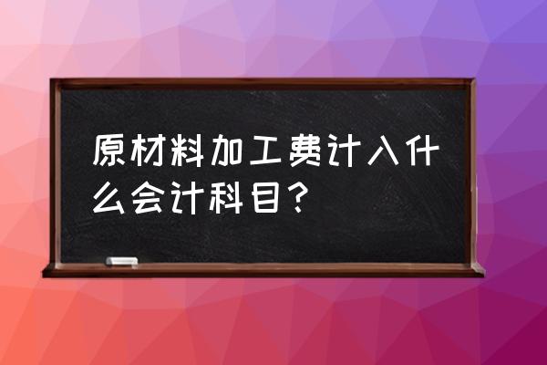 付材料加工费计入什么科目 原材料加工费计入什么会计科目？