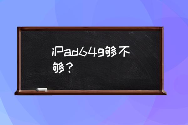 苹果平板电脑64g内存够用吗 iPad64g够不够？