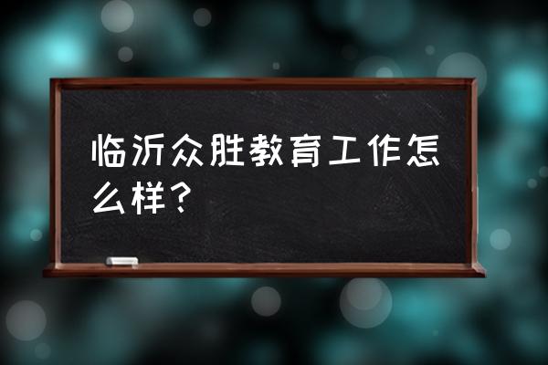 临沂众胜教育面试吗 临沂众胜教育工作怎么样？