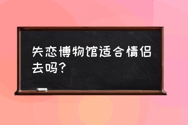 呼和浩特失恋博物馆有几家 失恋博物馆适合情侣去吗？