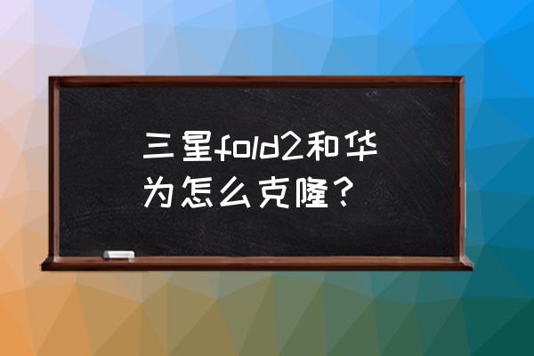 三星手机换华为手机怎么搬家 三星fold2和华为怎么克隆？