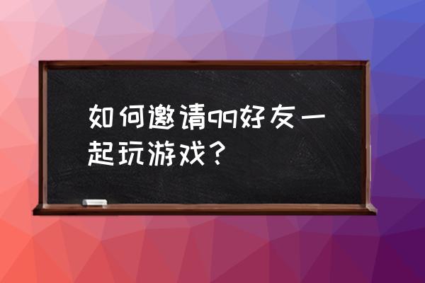 同桌游戏怎么邀请qq好友一起玩 如何邀请qq好友一起玩游戏？