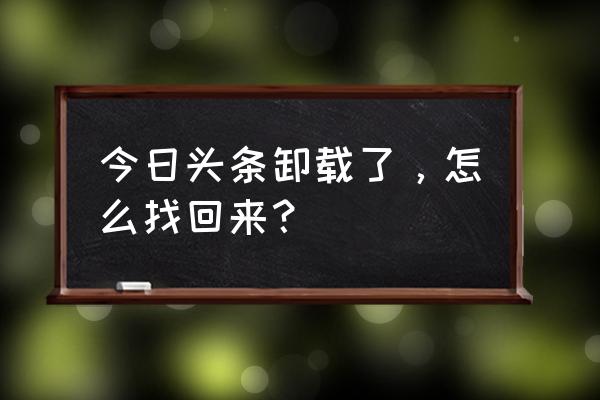 今日头条卸载了再安上怎么装 今日头条卸载了，怎么找回来？