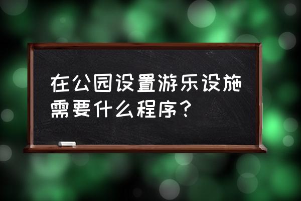 游乐设备租赁需要什么手续 在公园设置游乐设施需要什么程序？