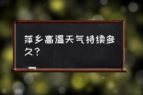 今天萍乡的天气是怎样的 萍乡高温天气持续多久？