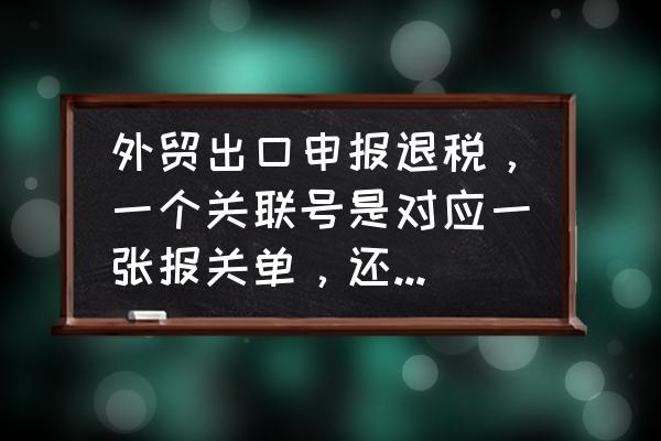 出口退税申报关联号如何安排 外贸出口申报退税，一个关联号是对应一张报关单，还是可以一个产品名称对应一个关联号？