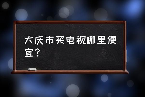 大庆电器批发市场在哪 大庆市买电视哪里便宜？