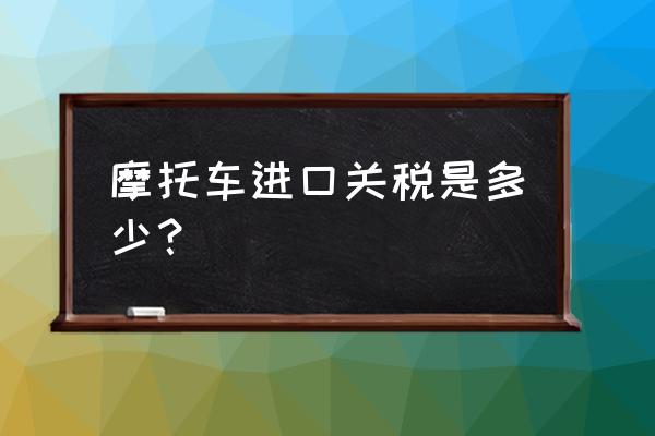 中国摩托进口关税多少 摩托车进口关税是多少？